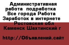 Административная работа (подработка) - Все города Работа » Заработок в интернете   . Ростовская обл.,Каменск-Шахтинский г.